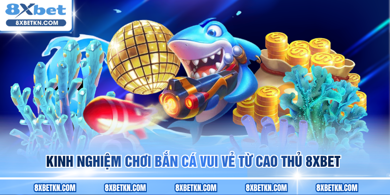 Kinh nghiệm chơi Bắn Cá Vui Vẻ từ cao thủ 8XBET